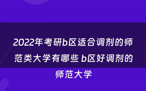 2022年考研b区适合调剂的师范类大学有哪些 b区好调剂的师范大学