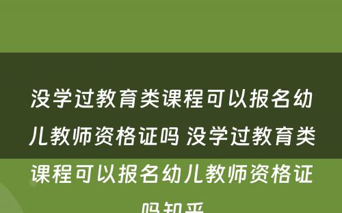 没学过教育类课程可以报名幼儿教师资格证吗 没学过教育类课程可以报名幼儿教师资格证吗知乎