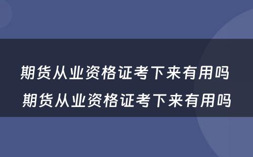 期货从业资格证考下来有用吗 期货从业资格证考下来有用吗