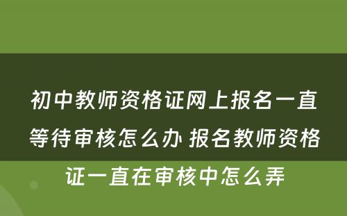 初中教师资格证网上报名一直等待审核怎么办 报名教师资格证一直在审核中怎么弄