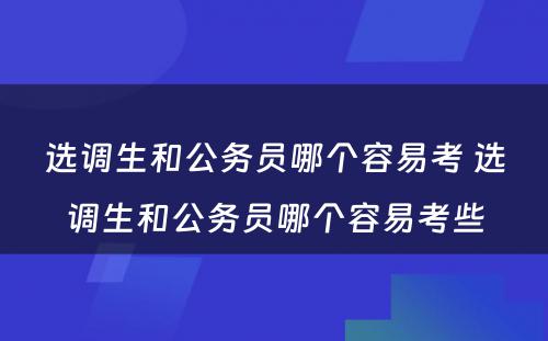 选调生和公务员哪个容易考 选调生和公务员哪个容易考些