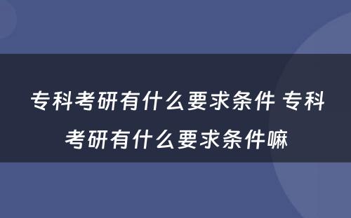 专科考研有什么要求条件 专科考研有什么要求条件嘛