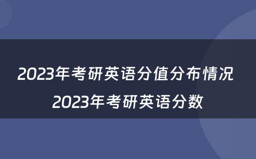 2023年考研英语分值分布情况 2023年考研英语分数