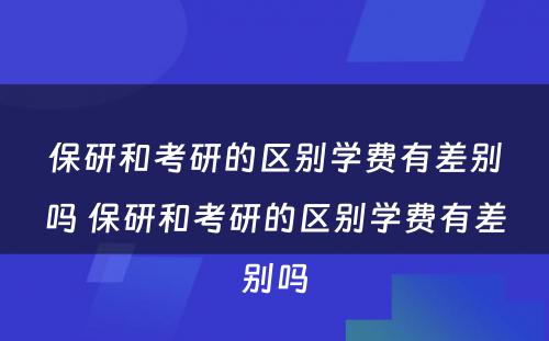 保研和考研的区别学费有差别吗 保研和考研的区别学费有差别吗