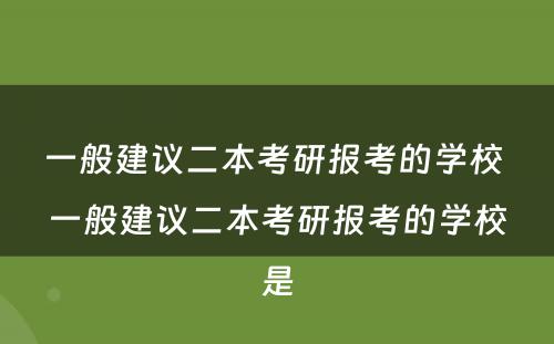 一般建议二本考研报考的学校 一般建议二本考研报考的学校是