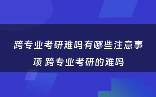 跨专业考研难吗有哪些注意事项 跨专业考研的难吗