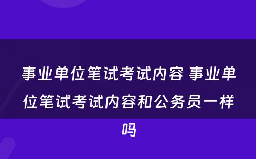 事业单位笔试考试内容 事业单位笔试考试内容和公务员一样吗