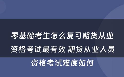 零基础考生怎么复习期货从业资格考试最有效 期货从业人员资格考试难度如何