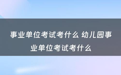 事业单位考试考什么 幼儿园事业单位考试考什么