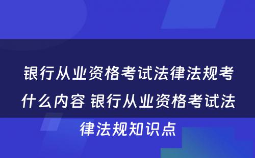 银行从业资格考试法律法规考什么内容 银行从业资格考试法律法规知识点