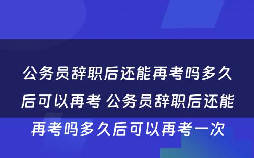 公务员辞职后还能再考吗多久后可以再考 公务员辞职后还能再考吗多久后可以再考一次