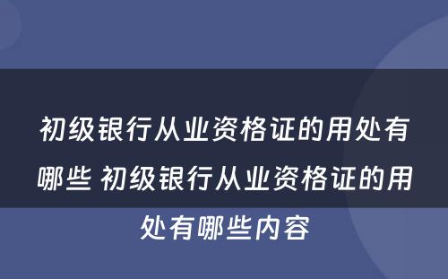 初级银行从业资格证的用处有哪些 初级银行从业资格证的用处有哪些内容