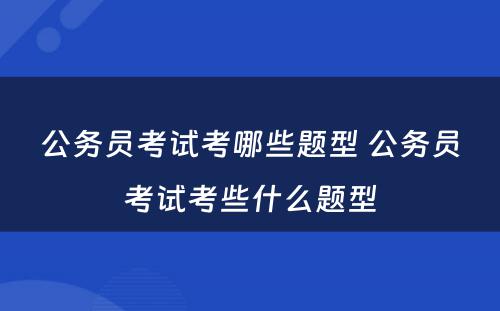 公务员考试考哪些题型 公务员考试考些什么题型