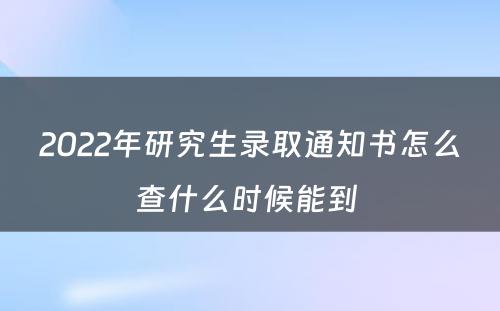 2022年研究生录取通知书怎么查什么时候能到 