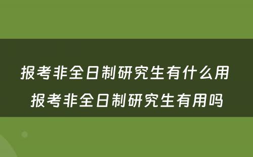 报考非全日制研究生有什么用 报考非全日制研究生有用吗