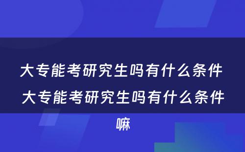 大专能考研究生吗有什么条件 大专能考研究生吗有什么条件嘛