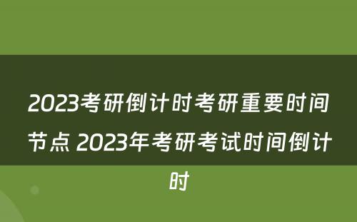 2023考研倒计时考研重要时间节点 2023年考研考试时间倒计时