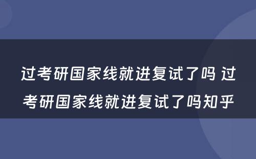 过考研国家线就进复试了吗 过考研国家线就进复试了吗知乎