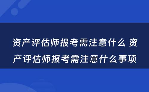 资产评估师报考需注意什么 资产评估师报考需注意什么事项