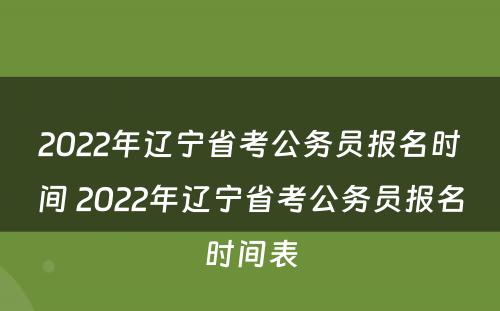 2022年辽宁省考公务员报名时间 2022年辽宁省考公务员报名时间表
