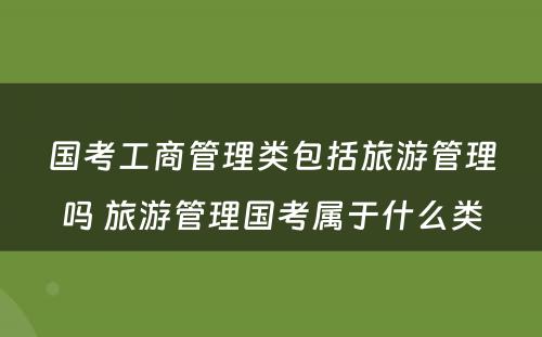 国考工商管理类包括旅游管理吗 旅游管理国考属于什么类