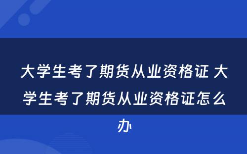 大学生考了期货从业资格证 大学生考了期货从业资格证怎么办