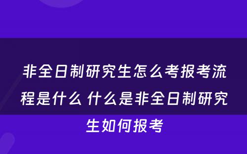 非全日制研究生怎么考报考流程是什么 什么是非全日制研究生如何报考