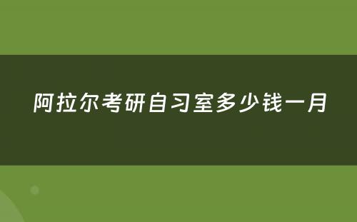 阿拉尔考研自习室多少钱一月
