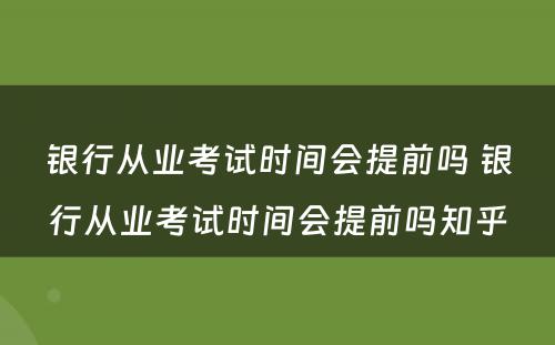 银行从业考试时间会提前吗 银行从业考试时间会提前吗知乎