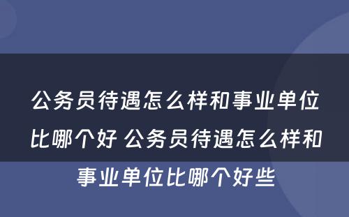 公务员待遇怎么样和事业单位比哪个好 公务员待遇怎么样和事业单位比哪个好些