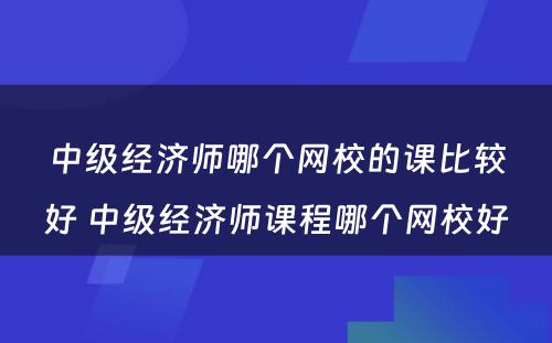 中级经济师哪个网校的课比较好 中级经济师课程哪个网校好