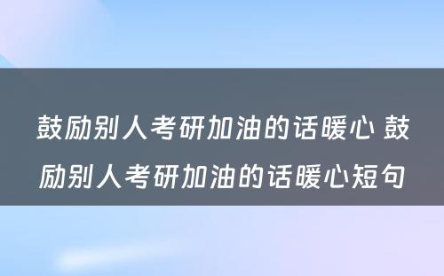 鼓励别人考研加油的话暖心 鼓励别人考研加油的话暖心短句