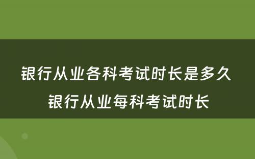 银行从业各科考试时长是多久 银行从业每科考试时长