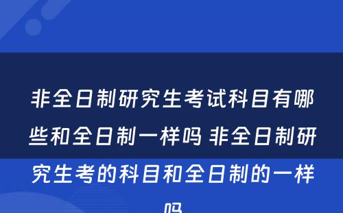 非全日制研究生考试科目有哪些和全日制一样吗 非全日制研究生考的科目和全日制的一样吗