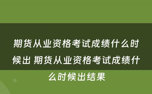 期货从业资格考试成绩什么时候出 期货从业资格考试成绩什么时候出结果