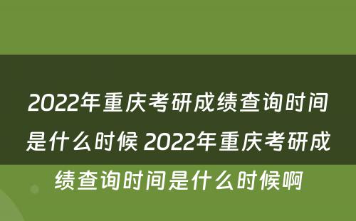 2022年重庆考研成绩查询时间是什么时候 2022年重庆考研成绩查询时间是什么时候啊