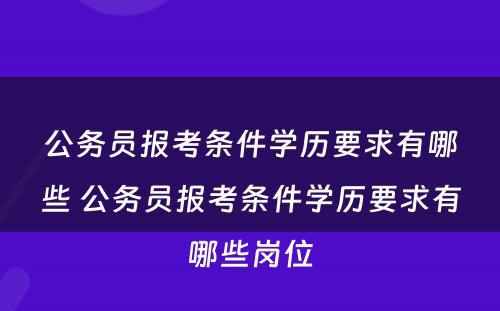 公务员报考条件学历要求有哪些 公务员报考条件学历要求有哪些岗位