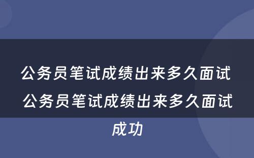 公务员笔试成绩出来多久面试 公务员笔试成绩出来多久面试成功