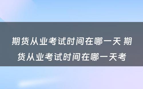 期货从业考试时间在哪一天 期货从业考试时间在哪一天考