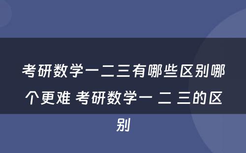 考研数学一二三有哪些区别哪个更难 考研数学一 二 三的区别