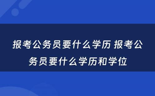 报考公务员要什么学历 报考公务员要什么学历和学位