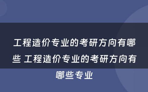 工程造价专业的考研方向有哪些 工程造价专业的考研方向有哪些专业