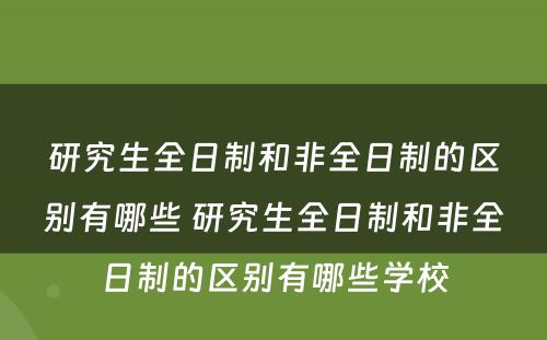 研究生全日制和非全日制的区别有哪些 研究生全日制和非全日制的区别有哪些学校