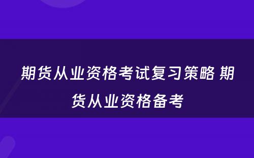 期货从业资格考试复习策略 期货从业资格备考