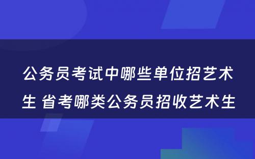 公务员考试中哪些单位招艺术生 省考哪类公务员招收艺术生