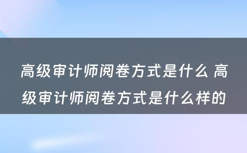 高级审计师阅卷方式是什么 高级审计师阅卷方式是什么样的