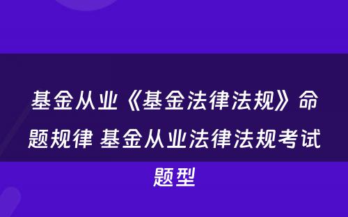 基金从业《基金法律法规》命题规律 基金从业法律法规考试题型