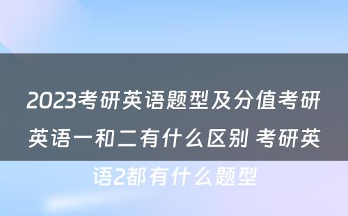 2023考研英语题型及分值考研英语一和二有什么区别 考研英语2都有什么题型