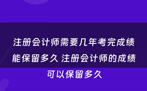 注册会计师需要几年考完成绩能保留多久 注册会计师的成绩可以保留多久