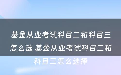 基金从业考试科目二和科目三怎么选 基金从业考试科目二和科目三怎么选择